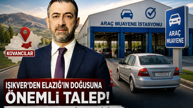 IŞIKVER’DEN ELAZIĞ’IN DOĞUSU İÇİN KRİTİK HAMLE! “KOVANCILAR’A SABİT ARAÇ MUAYENE İSTASYONU ŞART”